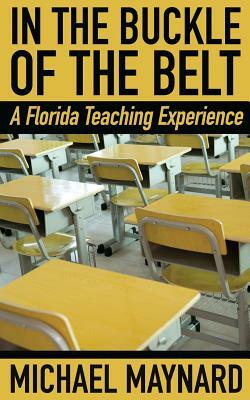 In the Buckle of the Belt: A Florida Teaching Experience by Michael Maynard