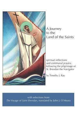 A Journey to the Land of the Saints: Spiritual Reflections and Communal Prayers Following the Pilgrimage of Saint Brendan the Navigator by Timothy J. Ray