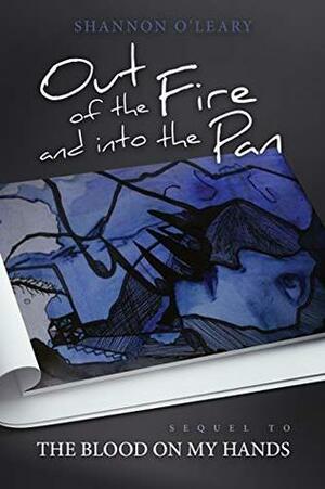 Out of the Fire and into the Pan: Sequel to the Blood on my Hands by Shannon O'Leary