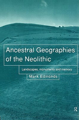 Ancestral Geographies of the Neolithic: Landscapes, Monuments and Memory by Mark Edmonds
