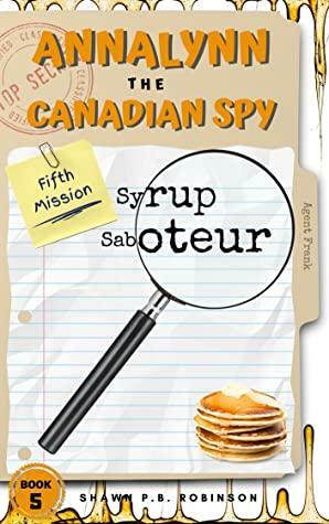 Annalynn the Canadian Spy: Syrup Saboteur by Shawn P.B. Robinson