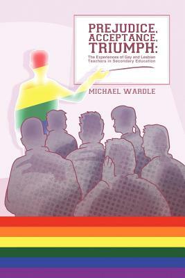 Prejudice, Acceptance, Triumph: The Experiences of Gay and Lesbian Teachers in Secondary Education by Michael Wardle