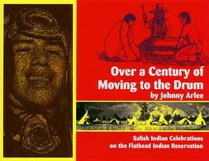 Over a Century of Moving to the Drum: Salish Indian Celebrations on the Flathead Reservation by Johnny Arlee