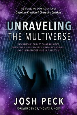 Unraveling the Multiverse: The Christian's Guide to Quantum Physics, Entities from Higher Realities, Strange Technologies, and Ancient Prophecies by Josh Peck