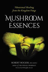 Mushroom Essences: Vibrational Healing from the Kingdom Fungi by Robert Dale Rogers