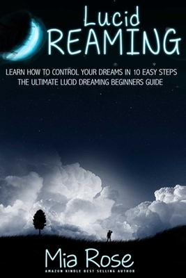 Lucid Dreaming: Learn How To Control Your Dreams In 10 Easy Steps - Lucid Dreaming Techniques by Mia Rose