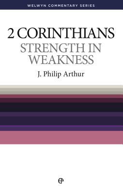 Strength in Weakness: 2 Corinthians Simply Explained by J. Philip Arthur