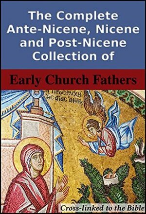 The Complete Ante-Nicene, Nicene and Post-Nicene Collection of Early Church Fathers: Cross-Linked to the Bible by Church Fathers, Philip Schaff