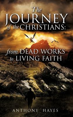 The Journey of the Christians: From Dead Works to Living Faith by Anthony Hayes