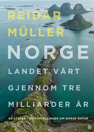 Norge: landet vårt gjennom tre milliarder år : 60 steder - 60 fortellinger om norsk natur by Reidar Müller