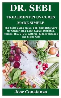 Dr. Sebi Treatment Plus Cures Made Simple: The Total Guide on Dr. Sebi Complete Cure for Cancer, Hair Loss, Lupus, Diabetes, Herpes, Hiv, STD's, Asthm by Jose Constanza