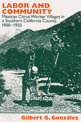 Labor and Community: Mexican Citrus Worker Villages in a Southern California County, 1900-1950 by Gilbert G. Gonzalez