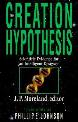 The Creation Hypothesis: Scientific Evidence for an Intelligent Designer by Kurt P. Wise, William A. Dembski, J.P. Moreland, Hugh Ross, Stephen C. Meyer