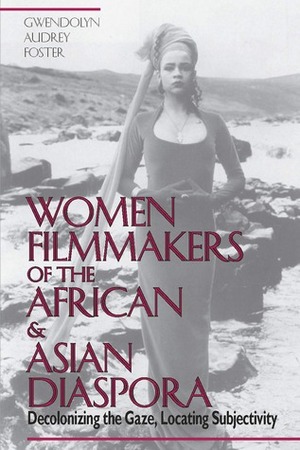 Women Filmmakers of the AfricanAsian Diaspora: Decolonizing the Gaze, Locating Subjectivity by Gwendolyn Audrey Foster