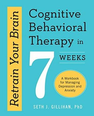 Retrain Your Brain: Cognitive Behavioral Therapy in 7 Weeks, A Workbook for Managing Depression and Anxiety by Seth J. Gillihan