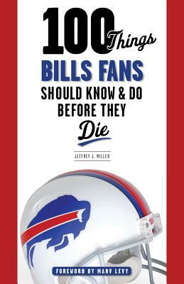 100 Things Bills Fans Should Know & Do Before They Die by Jeffrey J. Miller