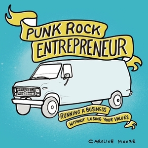 Punk Rock Entrepreneur: Running a Business without Losing Your Values by Caroline Moore