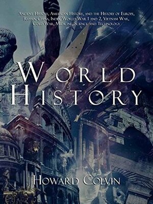 World History: Ancient History, American History, and the History of Europe, Russia, China, India, World War 1 and 2, Vietnam War, Cold War, Medicine, Science and Technology by Howard Colvin