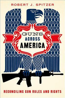 Guns Across America: Reconciling Gun Rules and Rights by Robert Spitzer