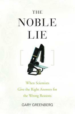 The Noble Lie: When Scientists Give the Right Answers for the Wrong Reasons by Gary Greenberg