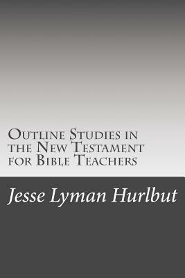 Outline Studies in the New Testament for Bible Teachers by Jesse Lyman Hurlbut