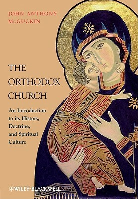 The Orthodox Church: An Introduction to Its History, Doctrine, and Spiritual Culture by John Anthony McGuckin