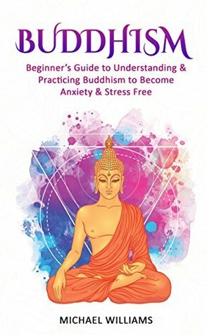Buddhism: Beginner's Guide to Understanding & Practicing Buddhism to Become Stress and Anxiety Free (Buddhism, Mindfulness, Meditation, Buddhism For Beginners) by Michael Williams