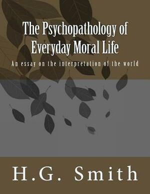 The Psychopathology of Everyday Moral Life: An essay on the interpretation of the world by H. G. Smith