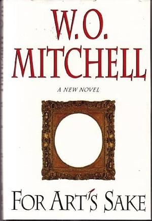 For Arts Sake: A New Novel by W.O. Mitchell, W.O. Mitchell