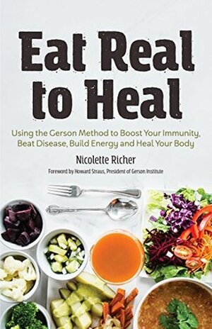 Eat Real to Heal: Using the Gerson Method to Boost Your Immunity, Beat Disease, Build Energy and Heal Your Body by Nicolette Richer