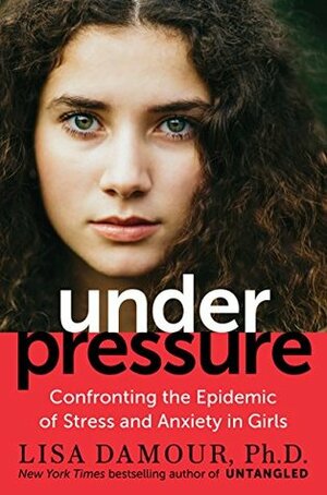 Under Pressure: Confronting the Epidemic of Stress and Anxiety in Girls by Lisa Damour