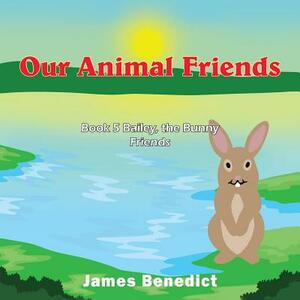 Our Animal Friends: Book 5 Bailey, the Bunny Friends by James Benedict