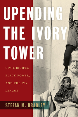 Upending the Ivory Tower: Civil Rights, Black Power, and the Ivy League by Stefan M. Bradley