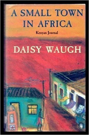 A Small Town In Africa by Daisy Waugh