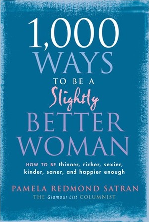 1,000 Ways to Be a Slightly Better Woman: How to Be Thinner, Richer, Sexier, Kinder, Saner and Happier Enough by Pamela Redmond Satran