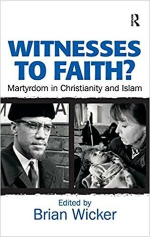 Witnesses to Faith?: Martyrdom in Christianity and Islam by Brian Wicker