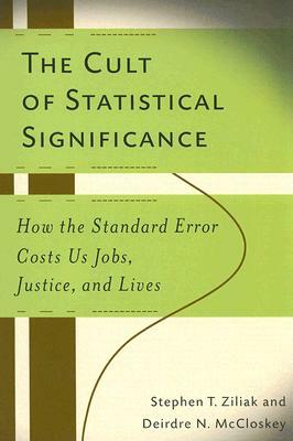 The Cult of Statistical Significance: How the Standard Error Costs Us Jobs, Justice, and Lives by Steve Ziliak, Deirdre Nansen McCloskey