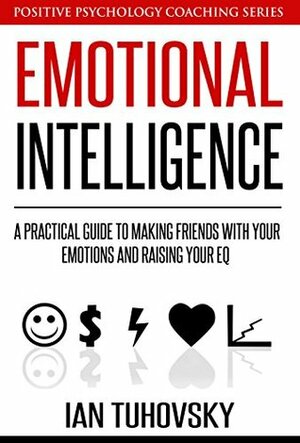 Emotional Intelligence Training: A Practical Guide to Making Friends with Your Emotions and Raising Your EQ (Positive Psychology Coaching Series Book 8) by Richard Glen, Ian Tuhovsky