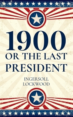 1900, Or The Last President by Ingersoll Lockwood