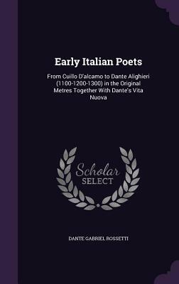 Early Italian Poets: From Cuillo D'Alcamo to Dante Alighieri (1100-1200-1300) in the Original Metres Together with Dante's Vita Nuova by Dante Gabriel Rossetti