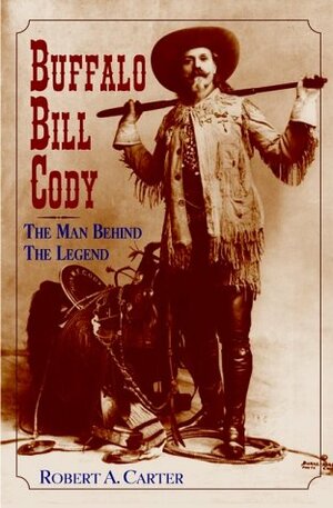 Buffalo Bill Cody: The Man Behind the Legend by Robert A. Carter