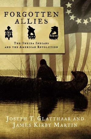 Forgotten Allies: The Oneida Indians and the American Revolution by Joseph T. Glatthaar, James Kirby Martin