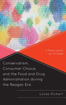 Conservatism, Consumer Choice, and the Food and Drug Administration During the Reagan Era: A Prescription for Scandal by Lucas Richert