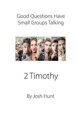 Good Questions Have Small Groups Talking -- 2 Timothy: 2 Timothy by Josh Hunt