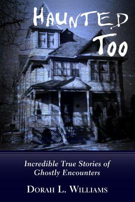 Haunted Too: Incredible True Stories of Ghostly Encounters by Dorah L. Williams