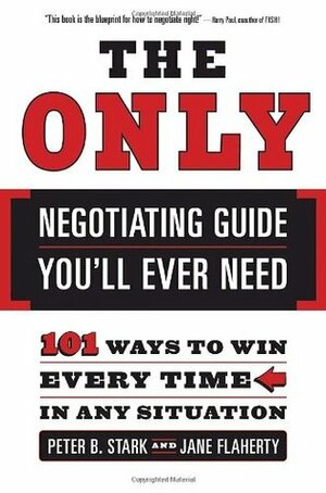 The Only Negotiating Guide You'll Ever Need: 101 Ways to Win Every Time in Any Situation by Peter B. Stark, Jane S. Flaherty