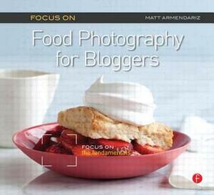 Focus on Food Photography for Bloggers: Focus on the Fundamentals by Matt Armendáriz