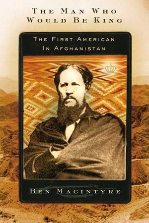The Man Who Would Be King: The First American in Afghanistan by Ben Macintyre