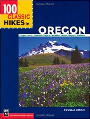 100 Classic Hikes In Oregon Oregon Coast, Columbia Gorge, Cascades, Eastern Oregon, Wallowas by Douglas Lorain