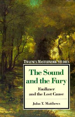 The Sound and the Fury: Faulkner and the Lost Cause by John T. Matthews